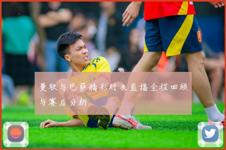 曼联与巴萨精彩对决直播全程回顾与赛后分析