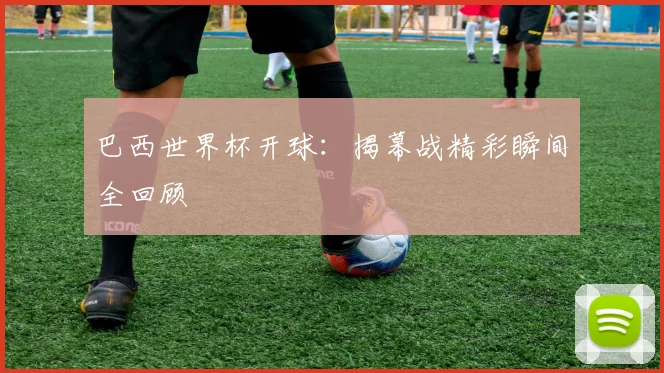 巴西世界杯开球：揭幕战精彩瞬间全回顾