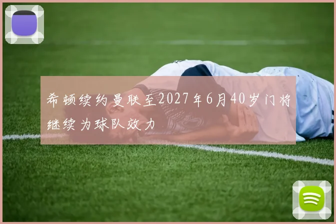 希顿续约曼联至2027年6月40岁门将继续为球队效力