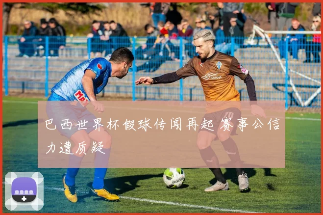 巴西世界杯假球传闻再起 赛事公信力遭质疑