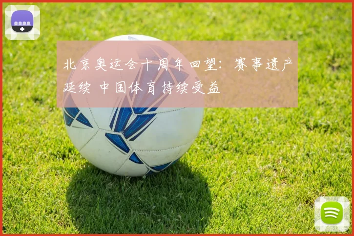 北京奥运会十周年回望：赛事遗产延续 中国体育持续受益