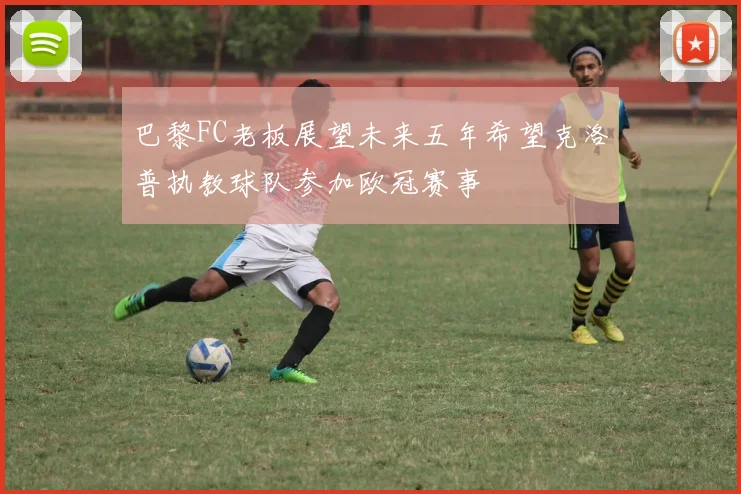 巴黎FC老板展望未来五年希望克洛普执教球队参加欧冠赛事