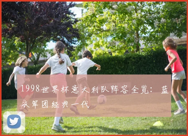 1998世界杯意大利队阵容全览：蓝衣军团经典一代