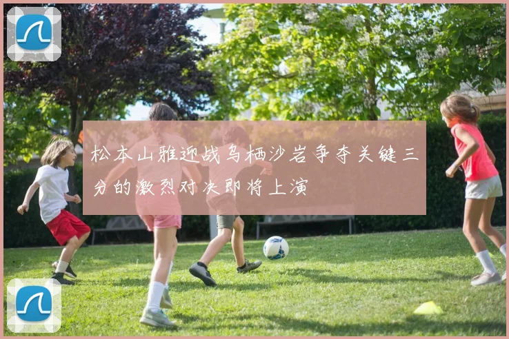 松本山雅迎战乌栖沙岩争夺关键三分的激烈对决即将上演