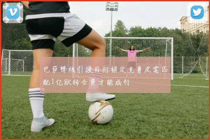 巴萨锋线引援目标锁定克鲁皮需匹配1亿欧转会费才能成行