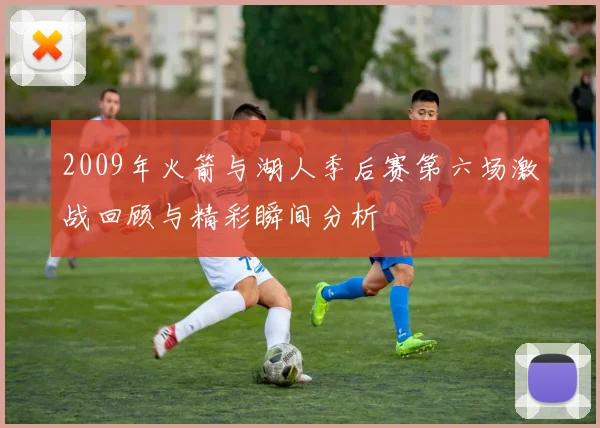 2009年火箭与湖人季后赛第六场激战回顾与精彩瞬间分析