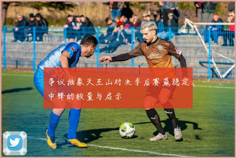 争议抽象天王山对决季后赛最稳定中锋的较量与启示