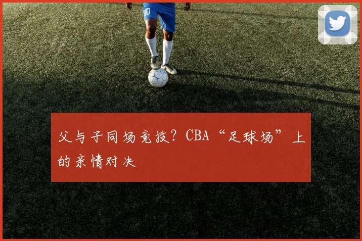 父与子同场竞技？CBA“足球场”上的亲情对决