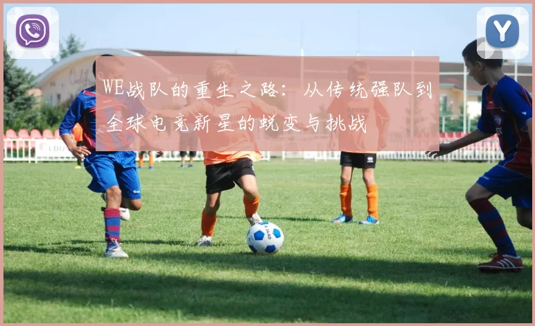 WE战队的重生之路：从传统强队到全球电竞新星的蜕变与挑战