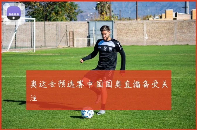 奥运会预选赛中国国奥直播备受关注