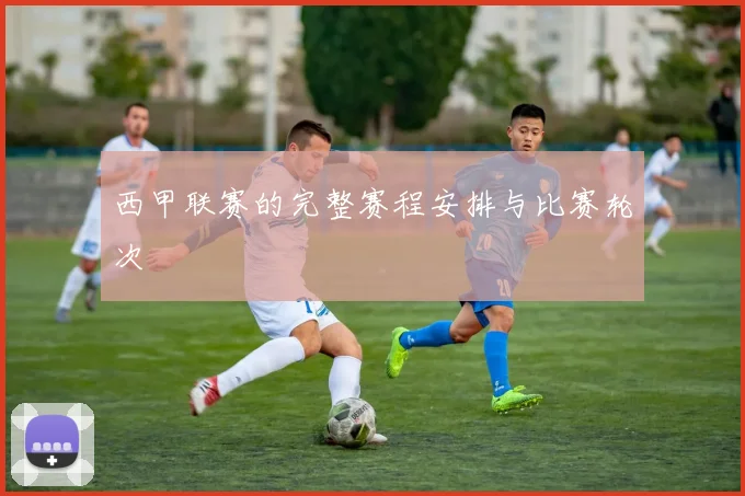 西甲联赛的完整赛程安排与比赛轮次